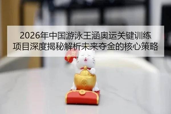 2026年中国游泳王涵奥运关键训练项目深度揭秘解析未来夺金的核心策略