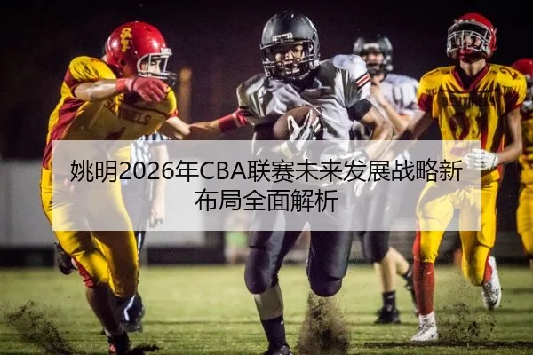 姚明2026年CBA联赛未来发展战略新布局全面解析