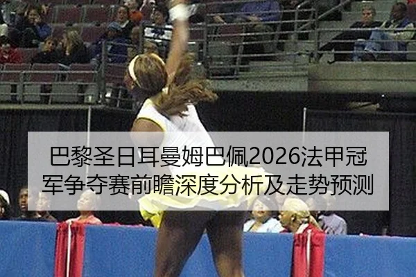 巴黎圣日耳曼姆巴佩2026法甲冠军争夺赛前瞻深度分析及走势预测