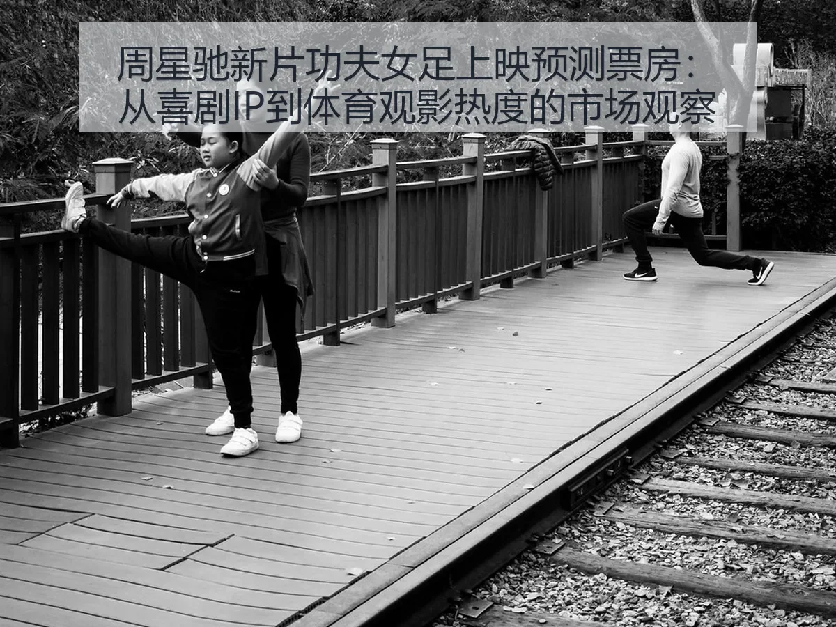 周星驰新片功夫女足上映预测票房:从喜剧IP到体育观影热度的市场观察